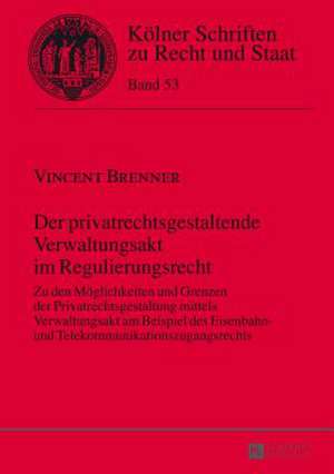 Der Privatrechtsgestaltende Verwaltungsakt Im Regulierungsrecht: Zu Den Moeglichkeiten Und Grenzen Der Privatrechtsgestaltung Mittels Verwaltungsakt A de Vincent Brenner