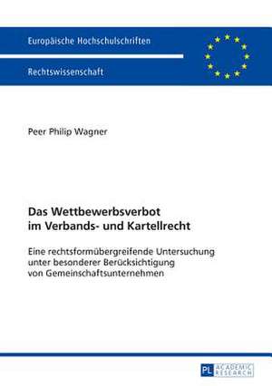 Das Wettbewerbsverbot Im Verbands- Und Kartellrecht: Eine Rechtsformuebergreifende Untersuchung Unter Besonderer Beruecksichtigung Von Gemeinschaftsun de Peer Philip Wagner