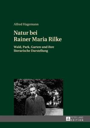 Natur Bei Rainer Maria Rilke: Wald, Park, Garten Und Ihre Literarische Darstellung de Alfred Hagemann