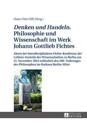 Denken Und Handeln. Philosophie Und Wissenschaft Im Werk Johann Gottlieb Fichtes: Akten Der Interdisziplinaeren Fichte-Konferenz Der Leibniz-Sozietaet de Hans-Otto Dill