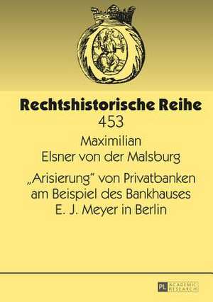 -Arisierung- Von Privatbanken Am Beispiel Des Bankhauses E. J. Meyer in Berlin: Leben Und Werk de Maximilian Elsner von der Malsburg