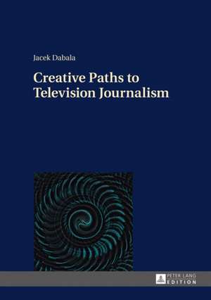 Creative Paths to Television Journalism de Jacek Dabala