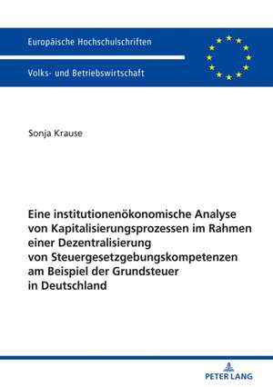 Eine institutionenökonomische Analyse von Kapitalisierungsprozessen im Rahmen einer Dezentralisierung von Steuergesetzgebungskompetenzen am Beispiel der Grundsteuer in Deutschland de Sonja Krause