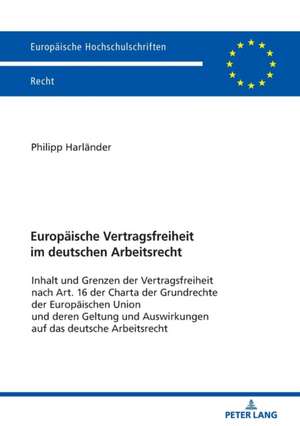 Europaische Vertragsfreiheit im deutschen Arbeitsrecht; Inhalt und Grenzen der Vertragsfreiheit nach Art. 16 der Charta der Grundrechte der Europaischen Union und deren Geltung und Auswirkungen auf das deutsche Arbeitsrecht de Philipp Harlander