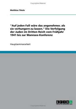 "Auf jeden Fall wäre das angenehmer, als sie verhungern zu lassen." Die Verfolgung der Juden im Dritten Reich vom Frühjahr 1941 bis zur Wannsee-Konferenz de Matthias Thiele