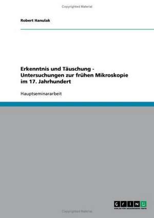 Erkenntnis und Täuschung - Untersuchungen zur frühen Mikroskopie im 17. Jahrhundert de Robert Hanulak