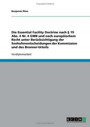 Die Essential Facility Doctrine nach § 19 Abs. 4 Nr. 4 GWB und nach europäischem Recht unter Berücksichtigung der Seehafenentscheidungen der Kommission und des Bronner-Urteils de Benjamin Röns