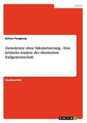 Demokratie ohne Säkularisierung - Eine kritische Analyse der tibetischen Exilgemeinschaft de Kelnor Panglung