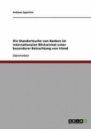 Die Standortsuche von Banken im internationalen Blickwinkel unter besonderer Betrachtung von Irland de Andreas Epperlein