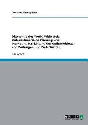 Ökonomie des World Wide Web: Unternehmerische Planung und Marketingausrichtung der Online-Ableger von Zeitungen und Zeitschriften de Guttsche/ Sieburg/ Rose