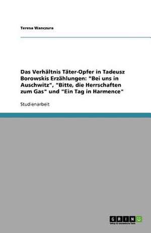 Das Verhältnis Täter-Opfer in Tadeusz Borowskis Erzählungen: "Bei uns in Auschwitz", "Bitte, die Herrschaften zum Gas" und "Ein Tag in Harmence" de Teresa Wanczura