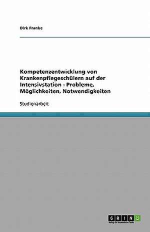 Kompetenzentwicklung von Krankenpflegeschülern auf der Intensivstation - Probleme, Möglichkeiten, Notwendigkeiten de Dirk Franke