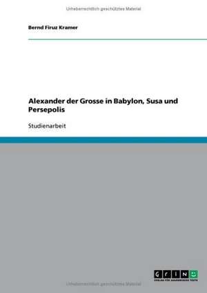 Alexander der Grosse in Babylon, Susa und Persepolis de Bernd Firuz Kramer