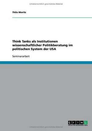 Think Tanks als Institutionen wissenschaftlicher Politikberatung im politischen System der USA de Thilo Moritz