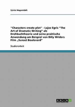 "Characters create plot" - Lajos Egris "The Art of Dramatic Writing" als Drehbuchtheorie und seine praktische Anwendung am Beispiel von Billy Wilders Film "Sunset Boulevard" de Sylvie Magerstädt