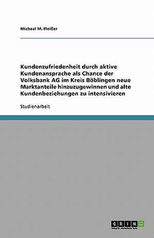 Kundenzufriedenheit durch aktive Kundenansprache als Chance der Volksbank AG im Kreis Böblingen neue Marktanteile hinzuzugewinnen und alte Kundenbeziehungen zu intensivieren de Michael M. Fleißer