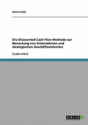 Die Discounted Cash Flow Methode zur Bewertung von Unternehmen und strategischen Geschäftseinheiten de Marco Fricke