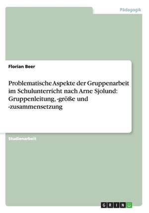 Problematische Aspekte der Gruppenarbeit im Schulunterricht nach Arne Sjolund: Gruppenleitung, -größe und -zusammensetzung de Florian Beer