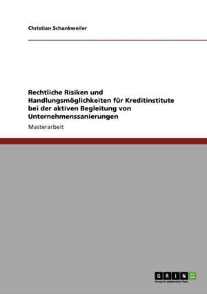 Rechtliche Risiken und Handlungsmöglichkeiten für Kreditinstitute bei der aktiven Begleitung von Unternehmenssanierungen de Christian Schankweiler