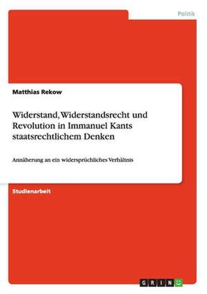 Widerstand, Widerstandsrecht und Revolution in Immanuel Kants staatsrechtlichem Denken de Matthias Rekow