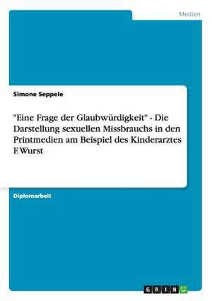 "Eine Frage der Glaubwürdigkeit" - Die Darstellung sexuellen Missbrauchs in den Printmedien am Beispiel des Kinderarztes F. Wurst de Simone Seppele