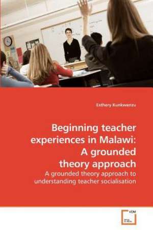 Beginning teacher experiences in Malawi: A grounded theory approach de Esthery Kunkwenzu