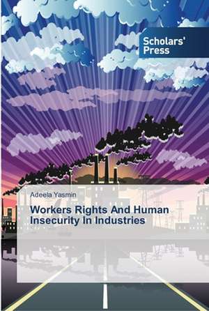 Workers Rights And Human Insecurity In Industries de Adeela Yasmin