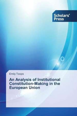 An Analysis of Institutional Constitution-Making in the European Union de Emily Toops