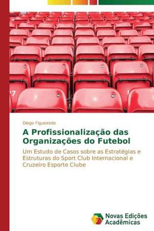 A Profissionalizacao Das Organizacoes Do Futebol: Por Que Acontece E Seus Mecanismos de Diego Figueiredo