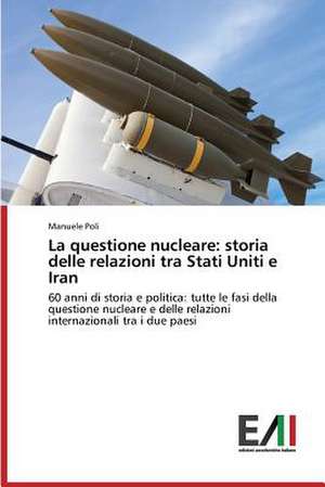 La Questione Nucleare: Storia Delle Relazioni Tra Stati Uniti E Iran de Manuele Poli