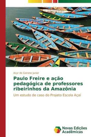 Paulo Freire E Acao Pedagogica de Professores Ribeirinhos Da Amazonia: Conhecimento E Unidade- Visao Entre Arte E Ciencia de Acyr de Gerone Junior