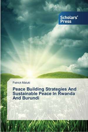 Peace Building Strategies And Sustainable Peace In Rwanda And Burundi de Patrick Maluki