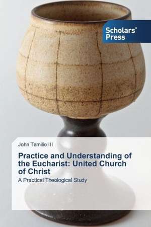 Practice and Understanding of the Eucharist: United Church of Christ de John Tamilio III