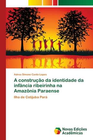 A Construcao Da Identidade Da Infancia Ribeirinha Na Amazonia Paraense: Entre a Colagem E a Descolagem Do Sujeito Ao Discurso-Outro de Adrea Simone Canto Lopes