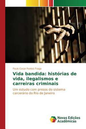 Vida Bandida: Historias de Vida, Ilegalismos E Carreiras Criminais de Paulo Cesar Pontes Fraga