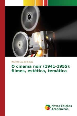 O Cinema Noir (1941-1955): Filmes, Estetica, Tematica de Ricardo Luiz de Souza