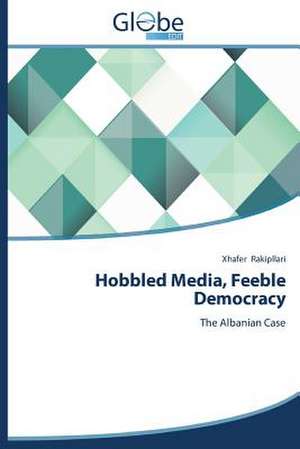 Hobbled Media, Feeble Democracy de Xhafer Rakipllari