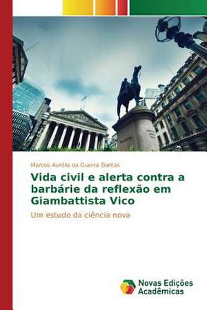 Vida Civil E Alerta Contra a Barbarie Da Reflexao Em Giambattista Vico: Um Novo Horizonte Na Educacao de Marcos Aurélio da Guerra Dantas