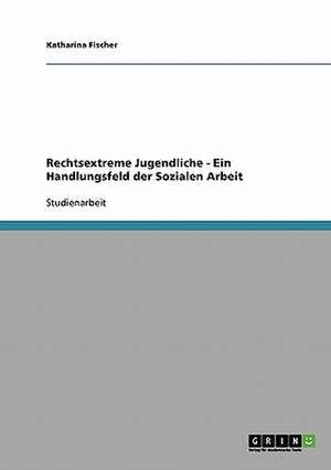 Rechtsextreme Jugendliche - Ein Handlungsfeld der Sozialen Arbeit de Katharina Fischer