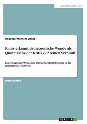 Kants erkenntnistheoretische Wende als Quintessenz der Kritik der reinen Vernunft de Andreas Wilhelm Lukas