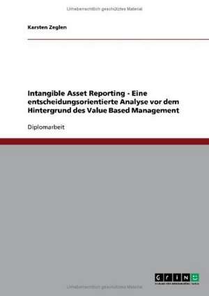 Intangible Asset Reporting - Eine entscheidungsorientierte Analyse vor dem Hintergrund des Value Based Management de Karsten Zeglen