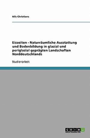 Eiszeiten - Naturräumliche Ausstattung und Bodenbildung in glazial und periglazial geprägten Landschaften Norddeutschlands de Nils Christians