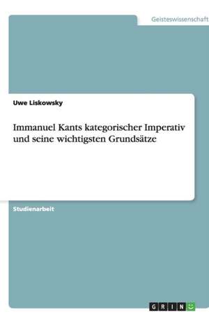 Immanuel Kants kategorischer Imperativ und seine wichtigsten Grundsätze de Uwe Liskowsky