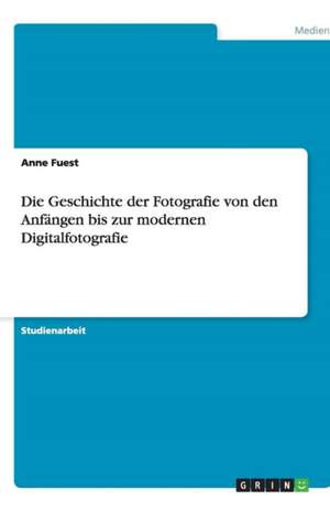 Die Geschichte der Fotografie von den Anfängen bis zur modernen Digitalfotografie de Anne Fuest