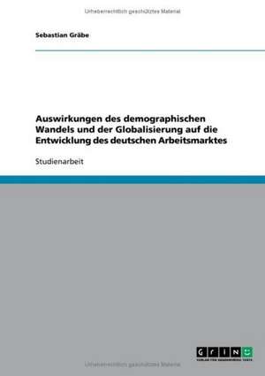 Auswirkungen des demographischen Wandels und der Globalisierung auf die Entwicklung des deutschen Arbeitsmarktes de Sebastian Gräbe