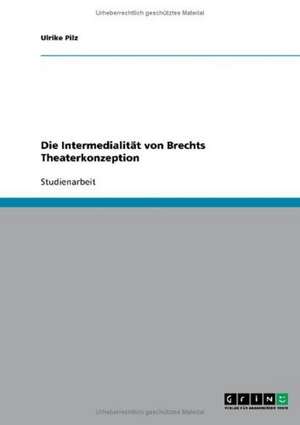 Die Intermedialität von Brechts Theaterkonzeption de Ulrike Pilz