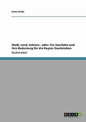 Stadt, Land, Schiene - oder: Die Saarbahn und ihre Bedeutung für die Region Saarbrücken de Anna Trinks