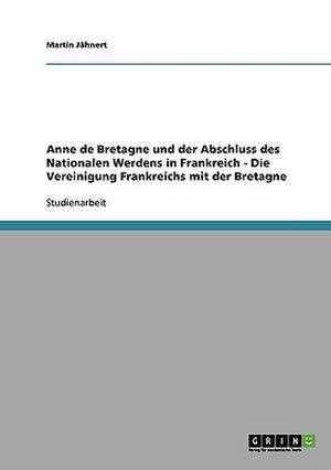 Anne de Bretagne und der Abschluss des Nationalen Werdens in Frankreich - Die Vereinigung Frankreichs mit der Bretagne de Martin Jähnert