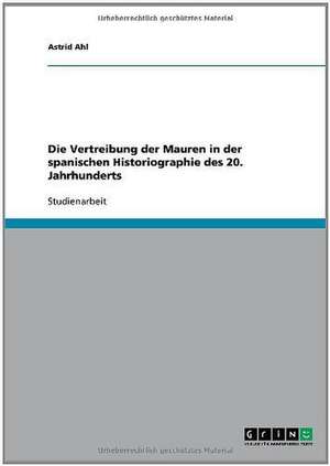 Die Vertreibung der Mauren in der spanischen Historiographie des 20. Jahrhunderts de Astrid Ahl