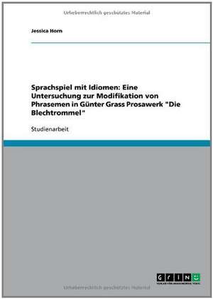 Sprachspiel mit Idiomen: Eine Untersuchung zur Modifikation von Phrasemen in Günter Grass Prosawerk "Die Blechtrommel" de Jessica Horn